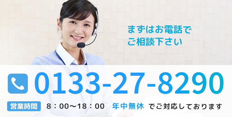 まずはお電話でご相談ください 0133‐27‐8290【営業時間】8:00-18:00　年中無休